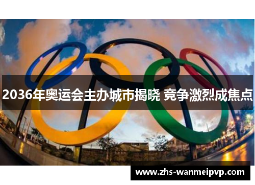 2036年奥运会主办城市揭晓 竞争激烈成焦点